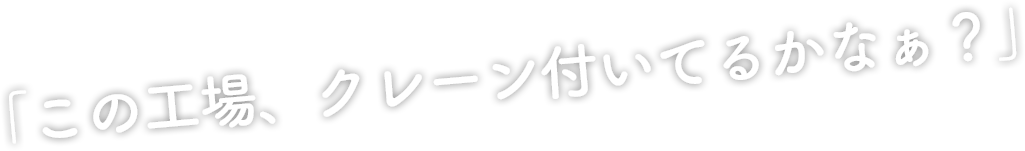 「この工場、クレーン付いてるかなぁ？」