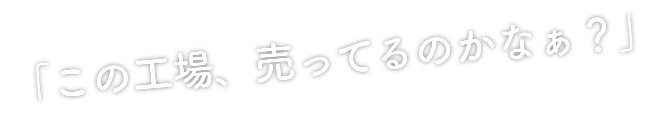「この工場、売ってるのかなぁ？」