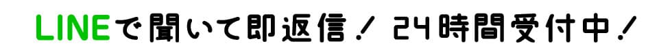 LINEで聞いて即返信！24時間受付中！