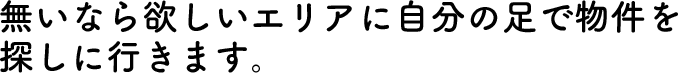無いなら欲しいエリアに自分の足で物件を探しに行きます。