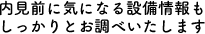 内見前に気になる設備情報もしっかりとお調べいたします